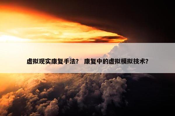 虚拟现实康复手法？ 康复中的虚拟模拟技术？