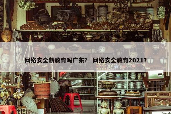 网络安全新教育吗广东？ 网络安全教育2021？