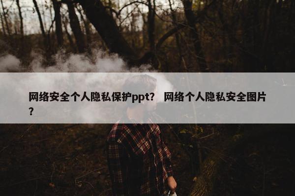 网络安全个人隐私保护ppt？ 网络个人隐私安全图片？
