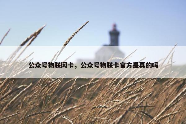 公众号物联网卡，公众号物联卡官方是真的吗