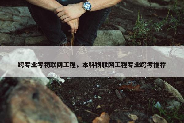 跨专业考物联网工程，本科物联网工程专业跨考推荐