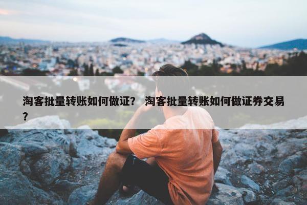 淘客批量转账如何做证？ 淘客批量转账如何做证券交易？
