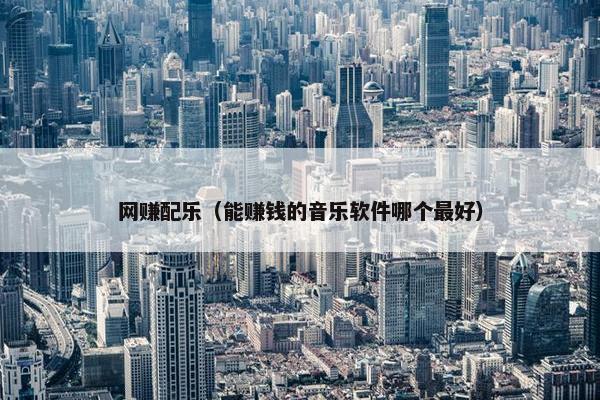 网赚配乐（能赚钱的音乐软件哪个最好）