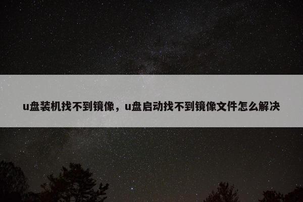 u盘装机找不到镜像，u盘启动找不到镜像文件怎么解决