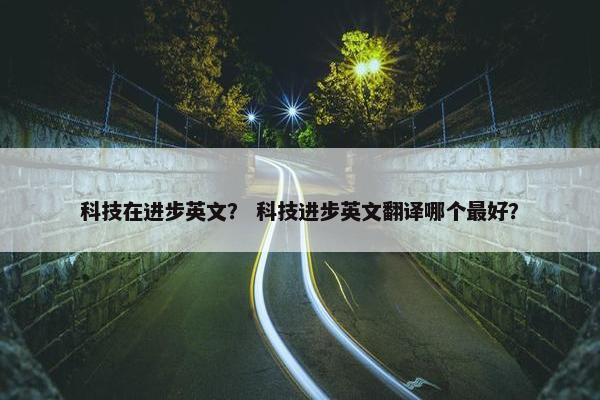 科技在进步英文？ 科技进步英文翻译哪个最好？