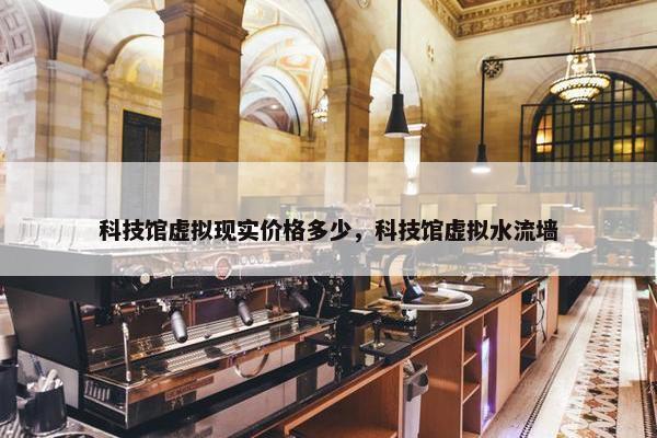 科技馆虚拟现实价格多少，科技馆虚拟水流墙
