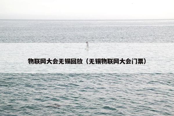 物联网大会无锡回放（无锡物联网大会门票）