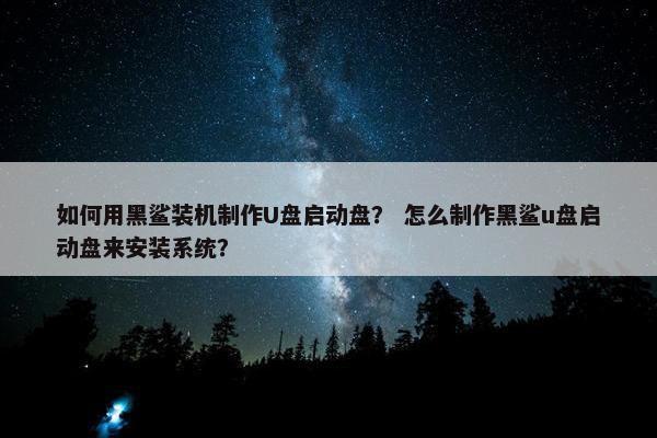 如何用黑鲨装机制作U盘启动盘？ 怎么制作黑鲨u盘启动盘来安装系统？