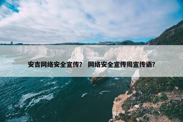 安吉网络安全宣传？ 网络安全宣传周宣传语？