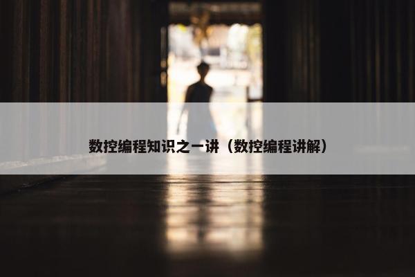 数控编程知识之一讲（数控编程讲解）