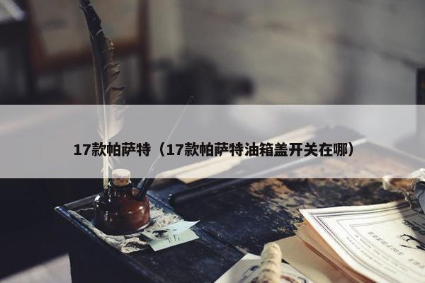 17款帕萨特（17款帕萨特油箱盖开关在哪）