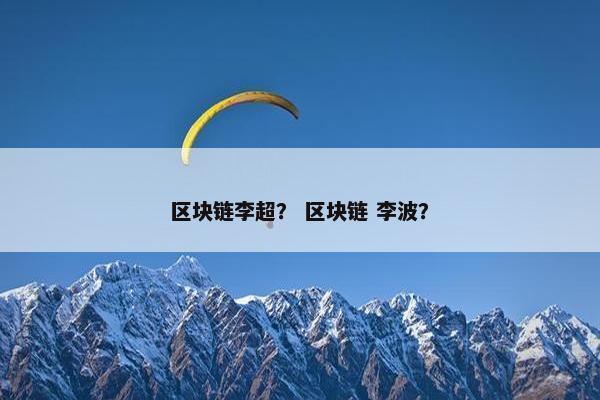 区块链李超？ 区块链 李波？