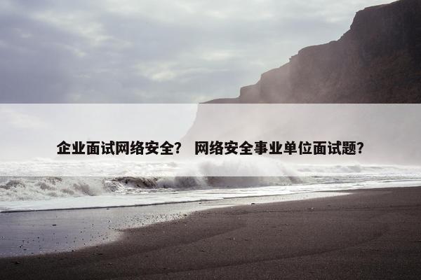 企业面试网络安全？ 网络安全事业单位面试题？