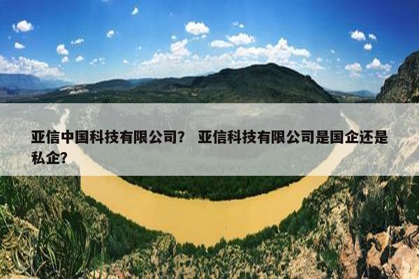 亚信中国科技有限公司？ 亚信科技有限公司是国企还是私企？