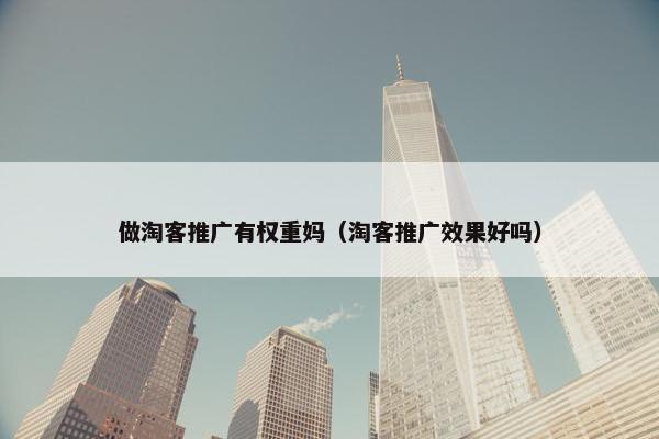 做淘客推广有权重妈（淘客推广效果好吗）