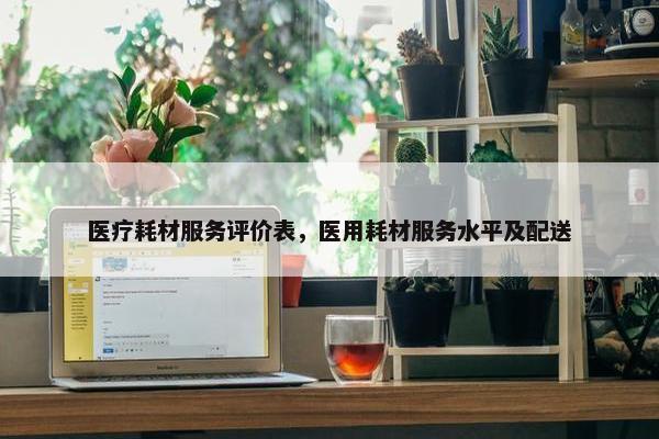 医疗耗材服务评价表，医用耗材服务水平及配送
