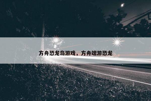 方舟恐龙岛游戏，方舟端游恐龙