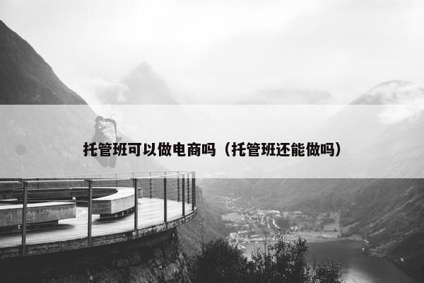 托管班可以做电商吗（托管班还能做吗）