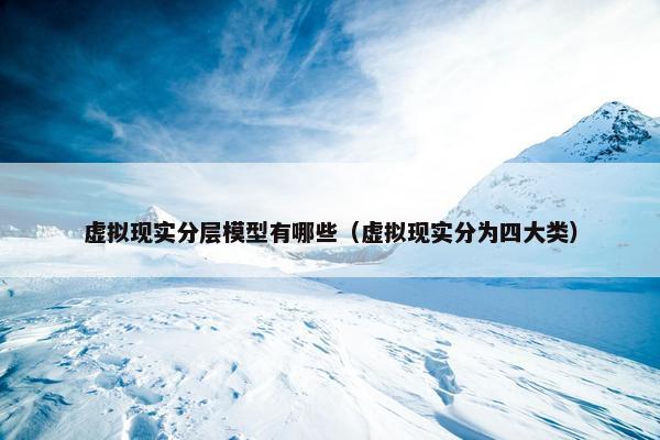 虚拟现实分层模型有哪些（虚拟现实分为四大类）