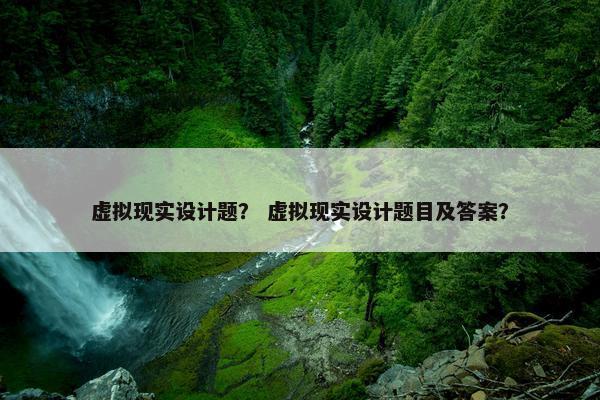 虚拟现实设计题？ 虚拟现实设计题目及答案？