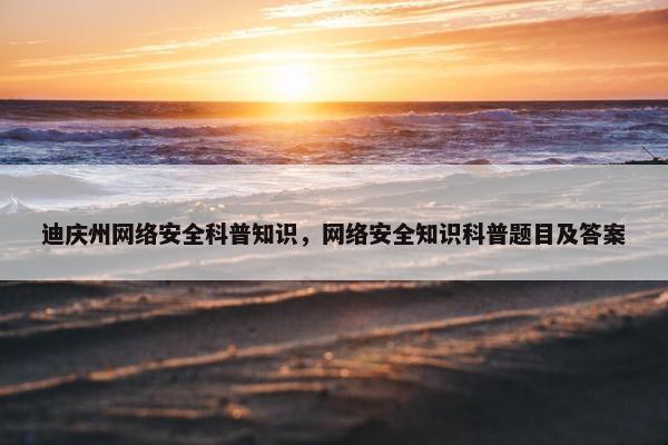 迪庆州网络安全科普知识，网络安全知识科普题目及答案