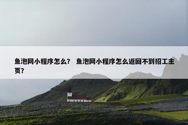 鱼泡网小程序怎么？ 鱼泡网小程序怎么返回不到招工主页？