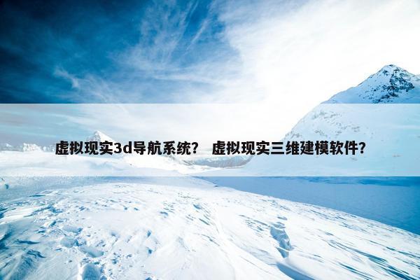 虚拟现实3d导航系统？ 虚拟现实三维建模软件？