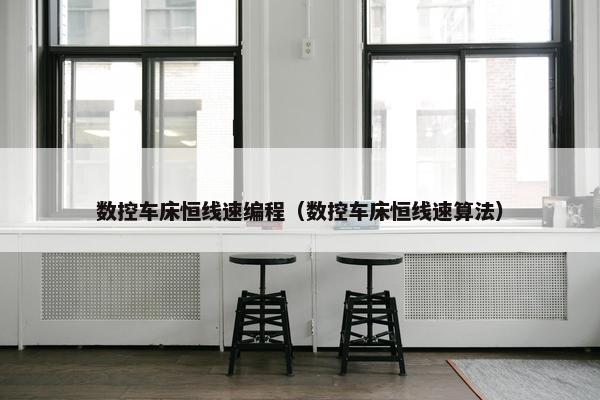 数控车床恒线速编程（数控车床恒线速算法）