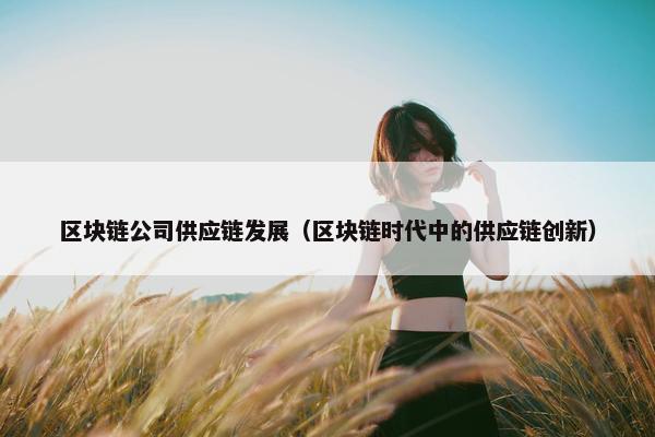 区块链公司供应链发展（区块链时代中的供应链创新）