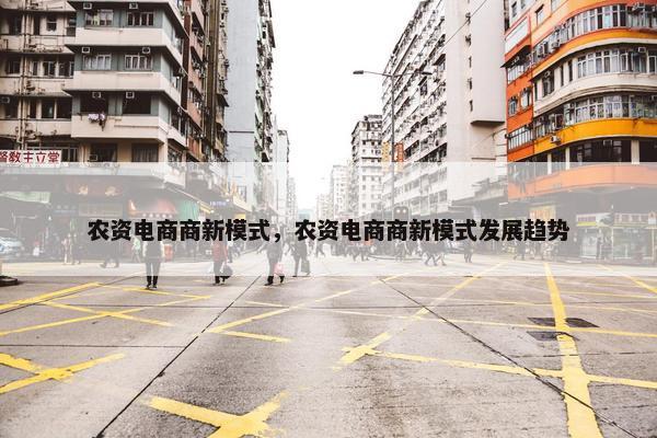 农资电商商新模式，农资电商商新模式发展趋势