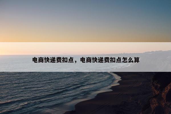 电商快递费扣点，电商快递费扣点怎么算