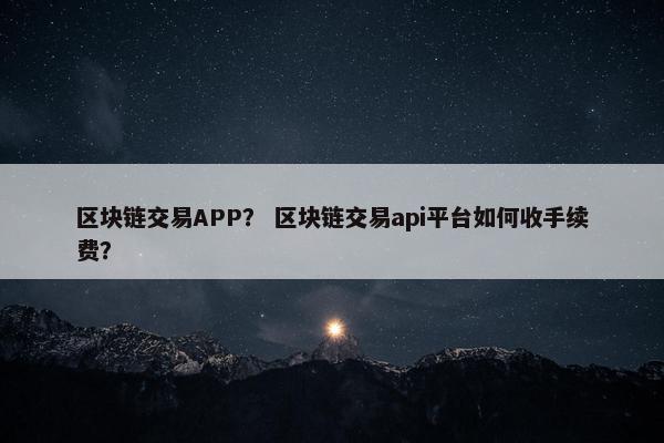 区块链交易APP？ 区块链交易api平台如何收手续费？