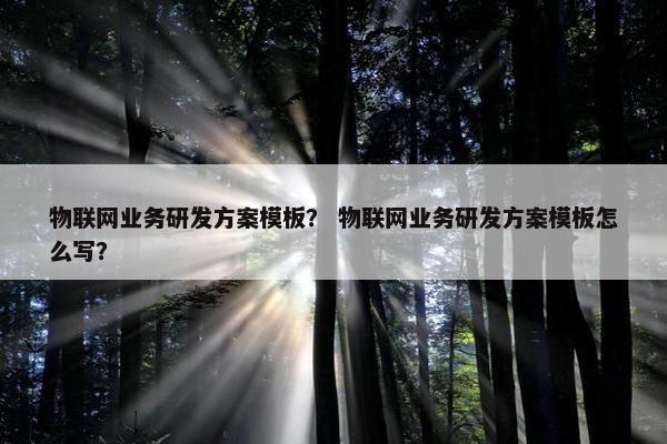 物联网业务研发方案模板？ 物联网业务研发方案模板怎么写？