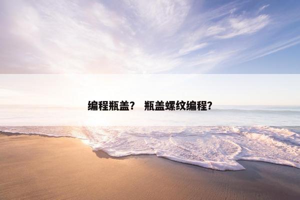 编程瓶盖？ 瓶盖螺纹编程？