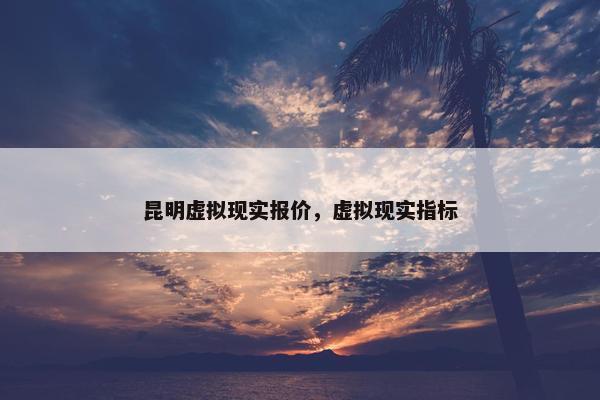 昆明虚拟现实报价，虚拟现实指标