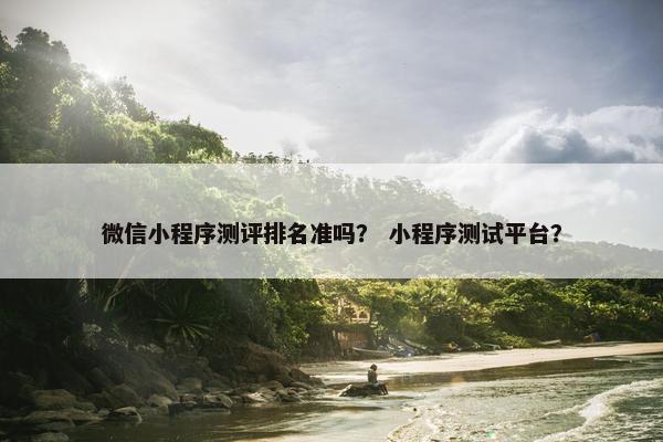 微信小程序测评排名准吗？ 小程序测试平台？