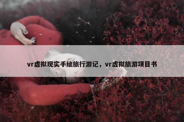 vr虚拟现实手绘旅行游记，vr虚拟旅游项目书
