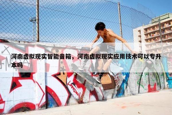 河南虚拟现实智能音箱，河南虚拟现实应用技术可以专升本吗