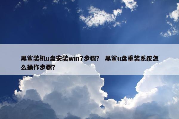 黑鲨装机u盘安装win7步骤？ 黑鲨u盘重装系统怎么操作步骤？