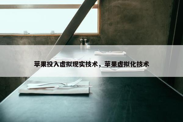 苹果投入虚拟现实技术，苹果虚拟化技术