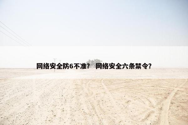 网络安全防6不准？ 网络安全六条禁令？