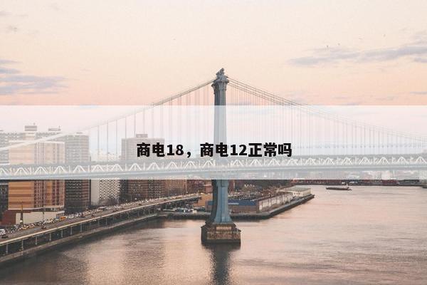 商电18，商电12正常吗