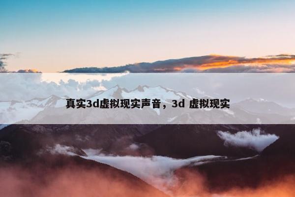 真实3d虚拟现实声音，3d 虚拟现实