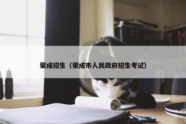 荣成招生（荣成市人民政府招生考试）