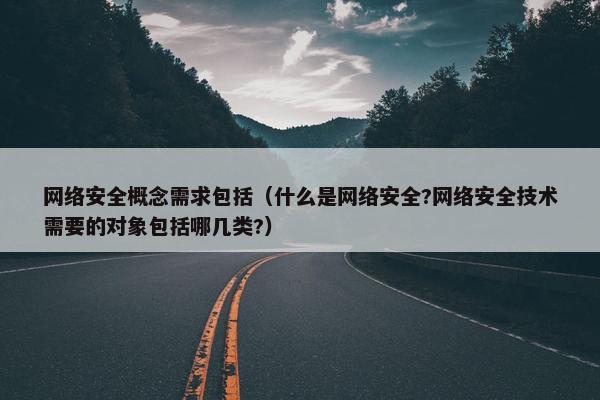 网络安全概念需求包括（什么是网络安全?网络安全技术需要的对象包括哪几类?）