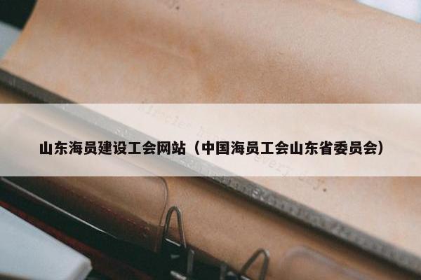 山东海员建设工会网站（中国海员工会山东省委员会）