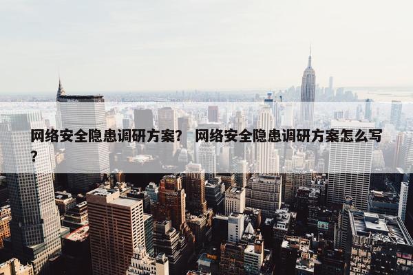 网络安全隐患调研方案？ 网络安全隐患调研方案怎么写？