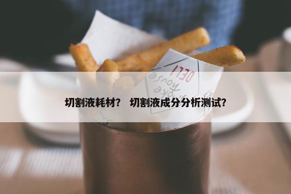切割液耗材？ 切割液成分分析测试？