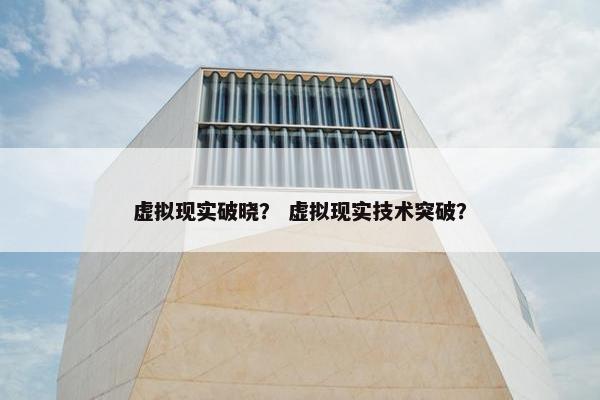 虚拟现实破晓？ 虚拟现实技术突破？