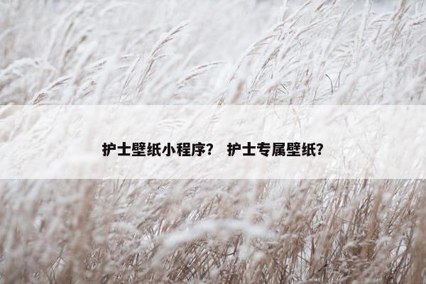 护士壁纸小程序？ 护士专属壁纸？